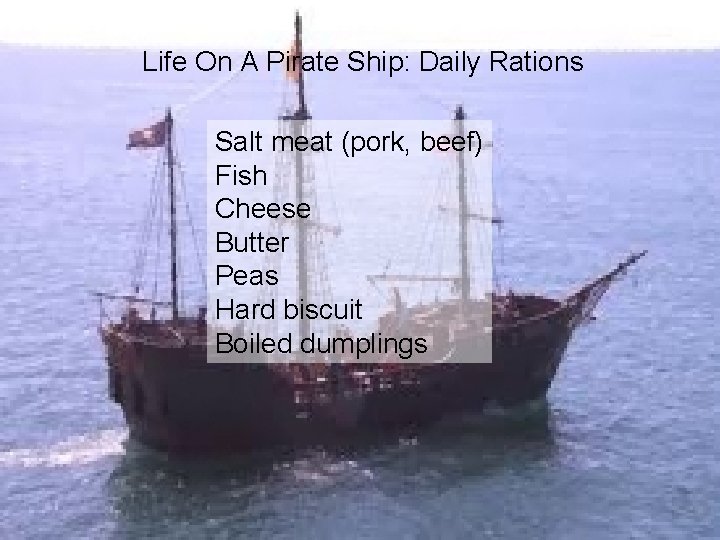 Life On A Pirate Ship: Daily Rations Salt meat (pork, beef) Fish Cheese Butter