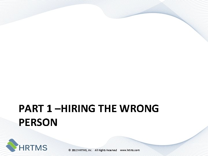 PART 1 –HIRING THE WRONG PERSON © 2012 HRTMS, Inc. All Rights Reserved www.