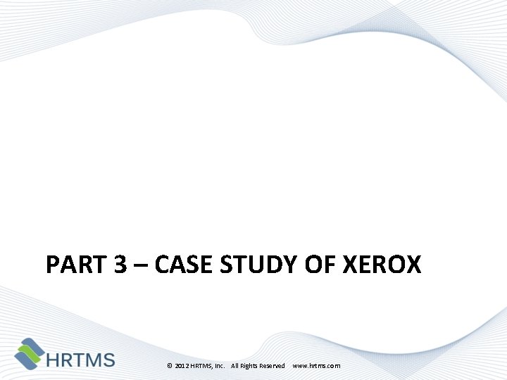 PART 3 – CASE STUDY OF XEROX © 2012 HRTMS, Inc. All Rights Reserved