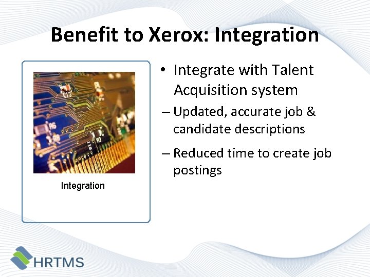 Benefit to Xerox: Integration • Integrate with Talent Acquisition system – Updated, accurate job