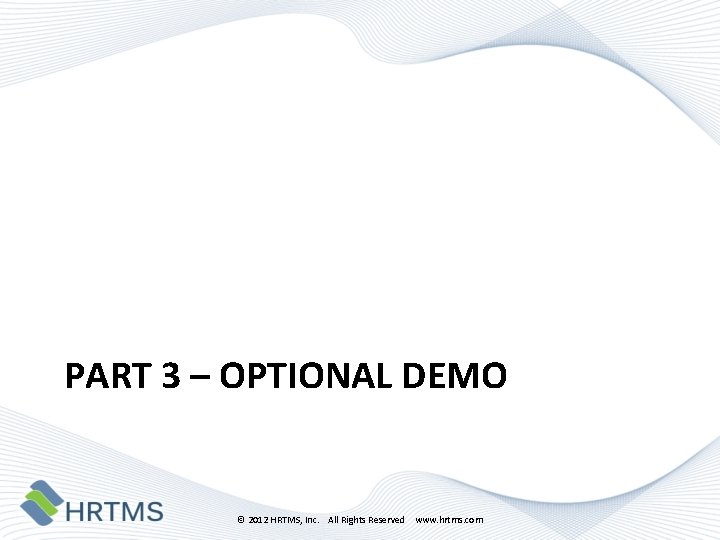 PART 3 – OPTIONAL DEMO © 2012 HRTMS, Inc. All Rights Reserved www. hrtms.