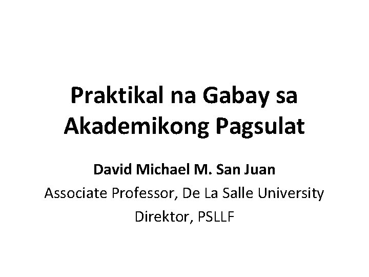 Praktikal na Gabay sa Akademikong Pagsulat David Michael M. San Juan Associate Professor, De