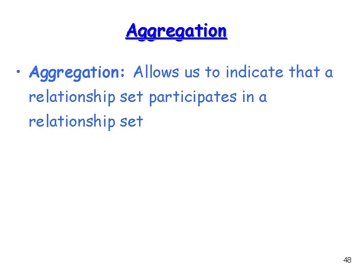 Aggregation • Aggregation: Allows us to indicate that a relationship set participates in a