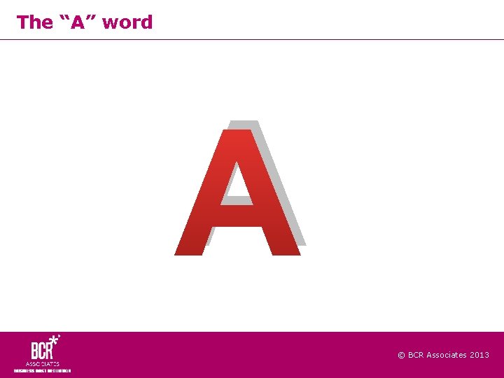 The “A” word A © BCR Associates 2013 