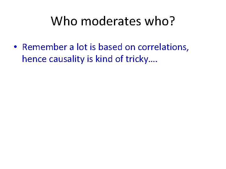 Who moderates who? • Remember a lot is based on correlations, hence causality is