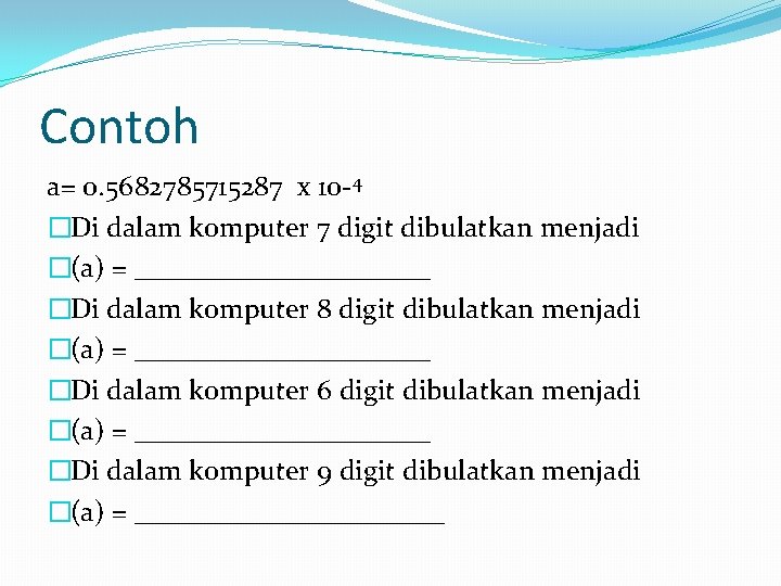 Contoh a= 0. 5682785715287 x 10 -4 �Di dalam komputer 7 digit dibulatkan menjadi