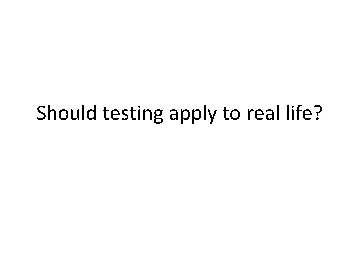 Should testing apply to real life? 