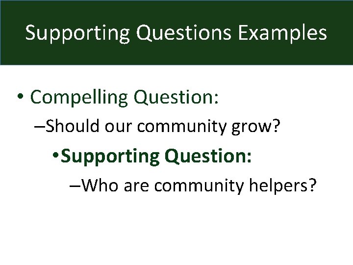 Supporting Questions Examples • Compelling Question: –Should our community grow? • Supporting Question: –Who