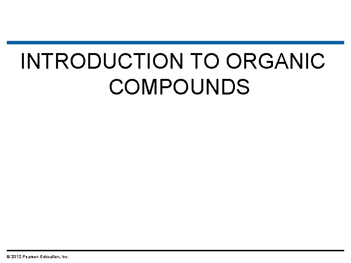 INTRODUCTION TO ORGANIC COMPOUNDS © 2012 Pearson Education, Inc. INTRODUCTION TO ORGANIC COMPOUNDS © 2012 Pearson Education, Inc.