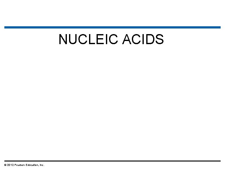NUCLEIC ACIDS © 2012 Pearson Education, Inc. NUCLEIC ACIDS © 2012 Pearson Education, Inc.