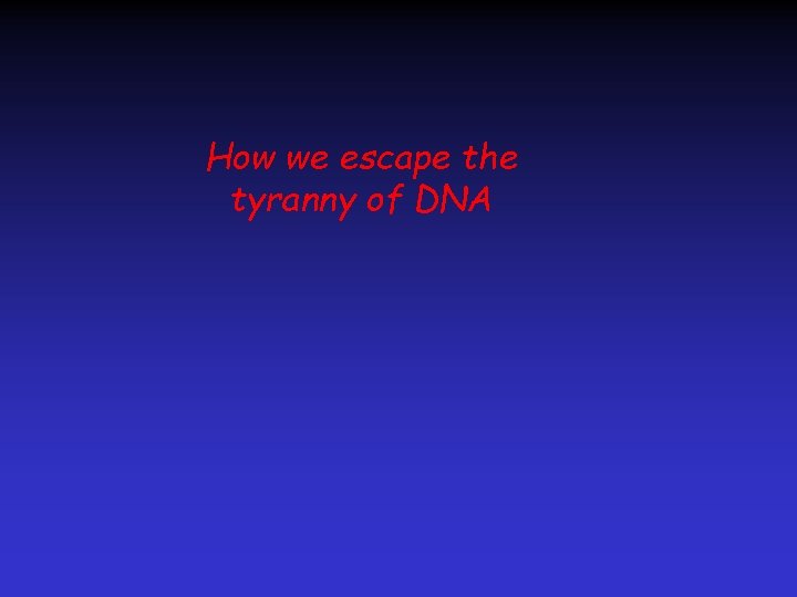 How we escape the tyranny of DNA 