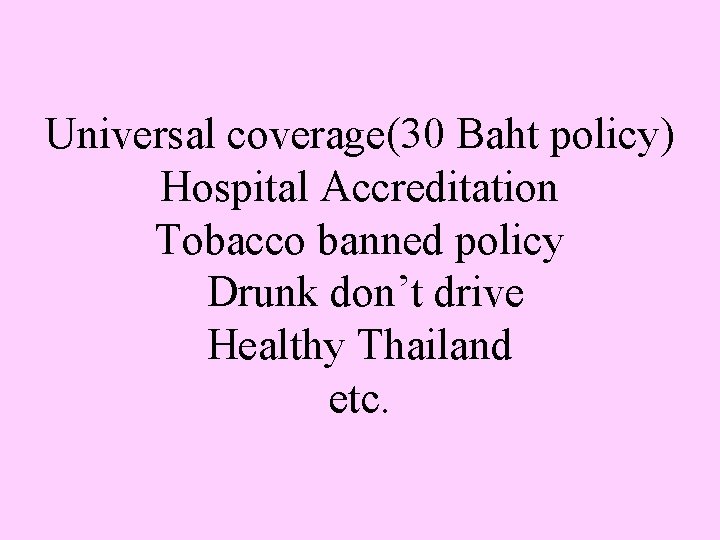 Universal coverage(30 Baht policy) Hospital Accreditation Tobacco banned policy Drunk don’t drive Healthy Thailand