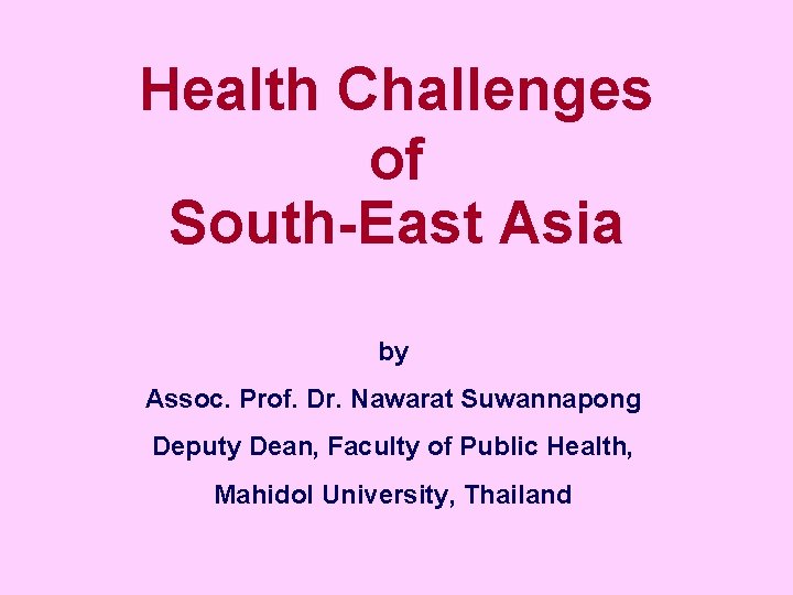 Health Challenges of South-East Asia by Assoc. Prof. Dr. Nawarat Suwannapong Deputy Dean, Faculty