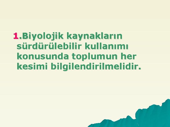 1. Biyolojik kaynakların sürdürülebilir kullanımı konusunda toplumun her kesimi bilgilendirilmelidir. 