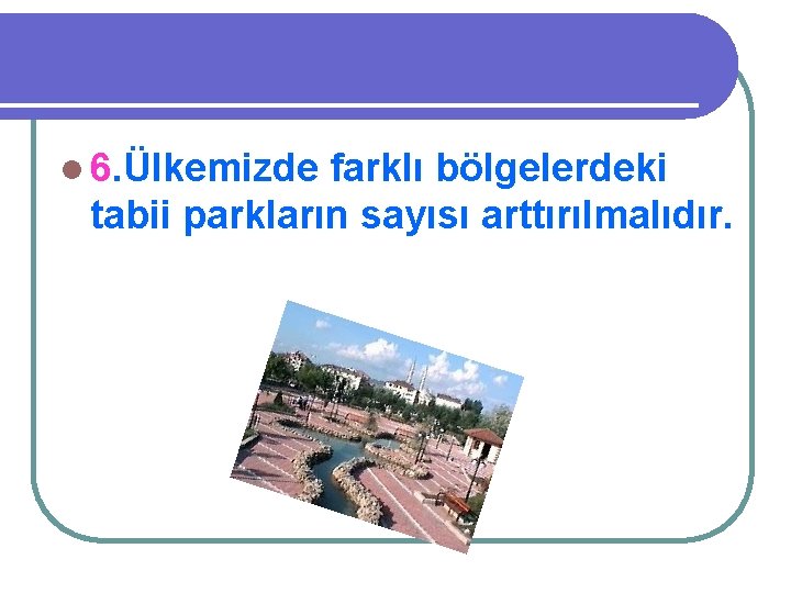 l 6. Ülkemizde farklı bölgelerdeki tabii parkların sayısı arttırılmalıdır. 