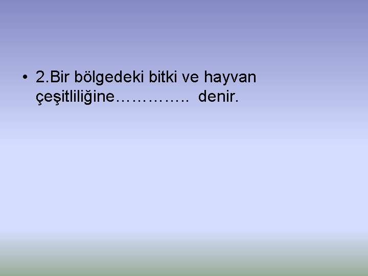  • 2. Bir bölgedeki bitki ve hayvan çeşitliliğine…………. . denir. 