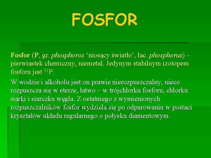 FOSFOR Fosfor (P, gr. phosphoros ‘niosący światło’, łac. phosphorus) – pierwiastek chemiczny, niemetal. Jedynym
