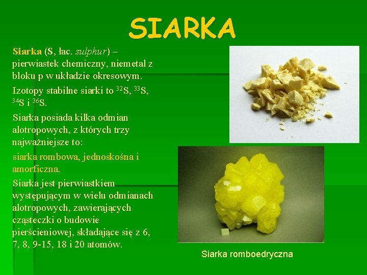 SIARKA Siarka (S, łac. sulphur) – pierwiastek chemiczny, niemetal z bloku p w układzie