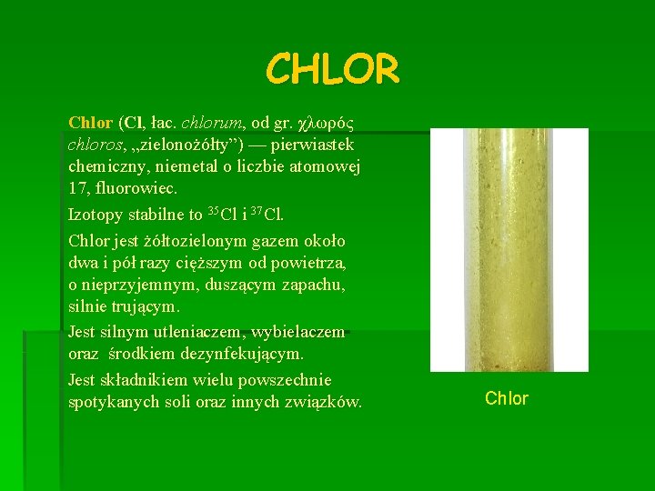 CHLOR Chlor (Cl, łac. chlorum, od gr. χλωρός chloros, „zielonożółty”) — pierwiastek chemiczny, niemetal
