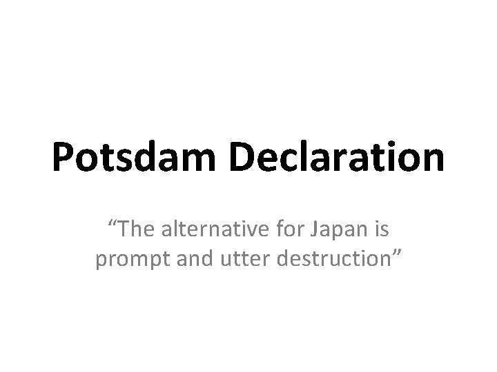 Potsdam Declaration “The alternative for Japan is prompt and utter destruction” 