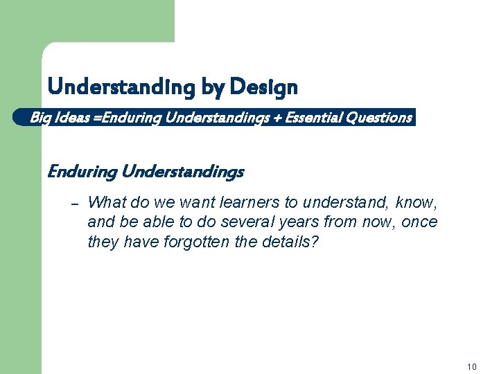 Understanding by Design Big Ideas =Enduring Understandings + Essential Questions Enduring Understandings – What