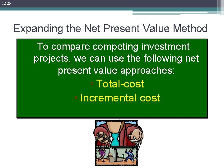 12 -26 Expanding the Net Present Value Method To compare competing investment projects, we
