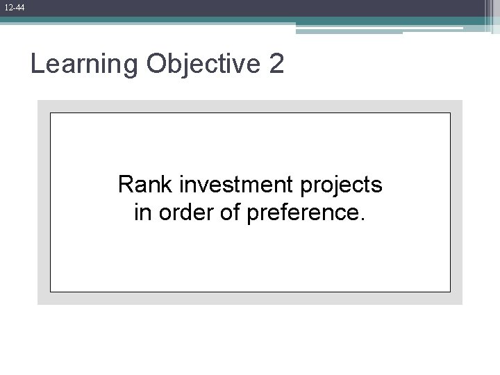 12 -44 Learning Objective 2 Rank investment projects in order of preference. 12 -44 Learning Objective 2 Rank investment projects in order of preference.