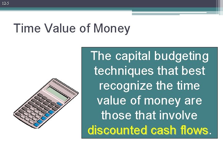 12 -5 Time Value of Money The capital budgeting techniques that best recognize the 12 -5 Time Value of Money The capital budgeting techniques that best recognize the