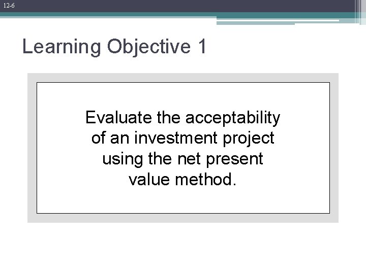 12 -6 Learning Objective 1 Evaluate the acceptability of an investment project using the