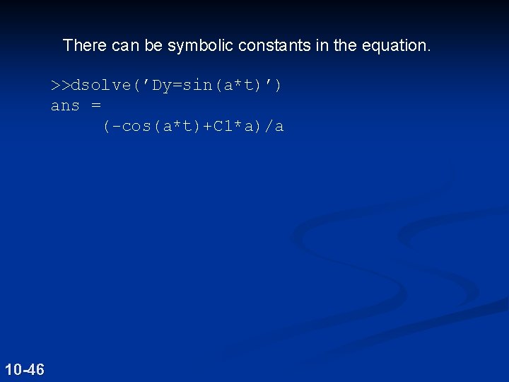 There can be symbolic constants in the equation. >>dsolve(’Dy=sin(a*t)’) ans = (-cos(a*t)+C 1*a)/a 10