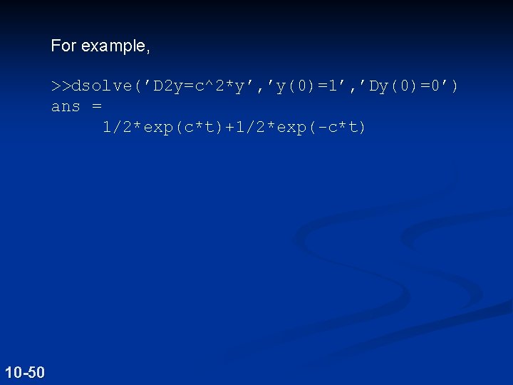 For example, >>dsolve(’D 2 y=c^2*y’, ’y(0)=1’, ’Dy(0)=0’) ans = 1/2*exp(c*t)+1/2*exp(-c*t) 10 -50 