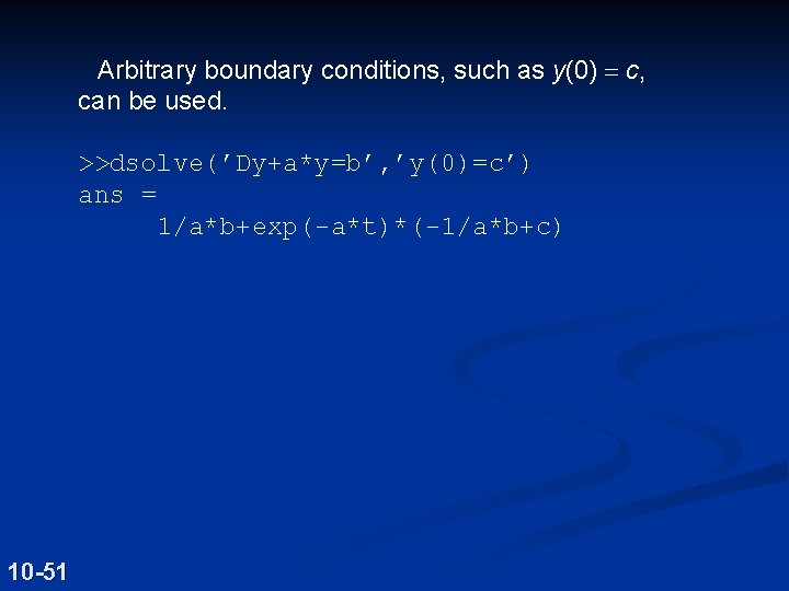 Arbitrary boundary conditions, such as y(0) = c, can be used. >>dsolve(’Dy+a*y=b’, ’y(0)=c’) ans
