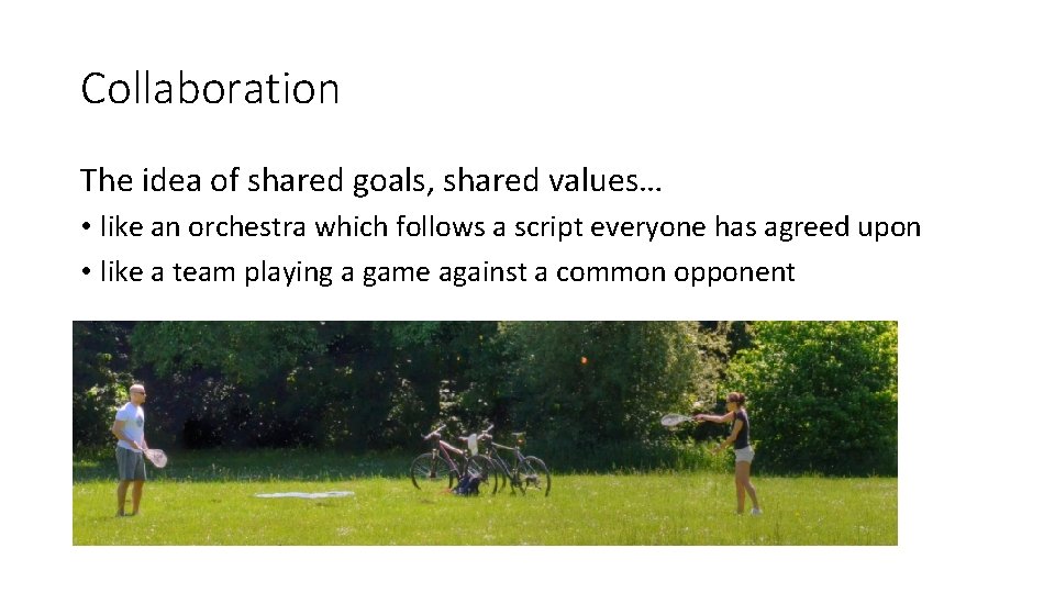 Collaboration The idea of shared goals, shared values… • like an orchestra which follows