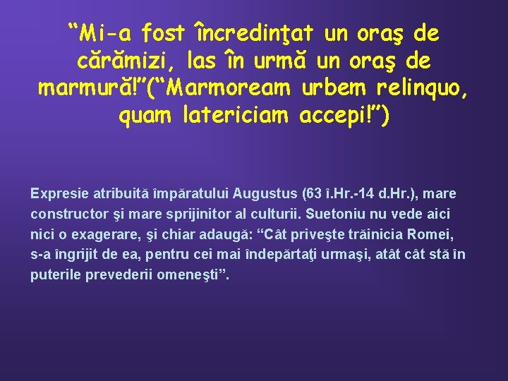 “Mi-a fost încredinţat un oraş de cărămizi, las în urmă un oraş de marmură!”(“Marmoream