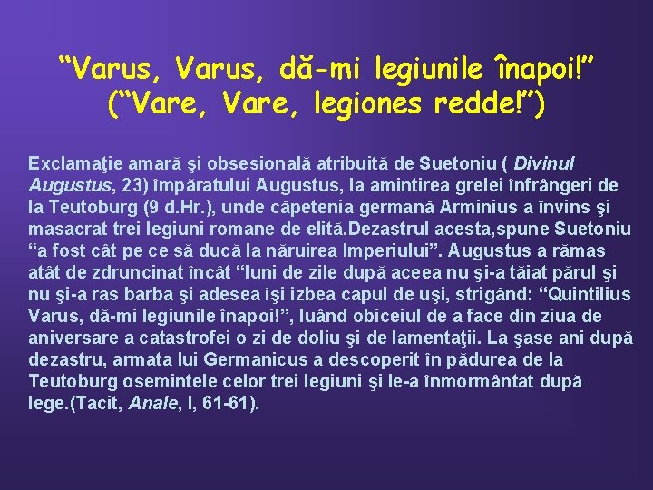 “Varus, dă-mi legiunile înapoi!” (“Vare, legiones redde!”) Exclamaţie amară şi obsesională atribuită de Suetoniu