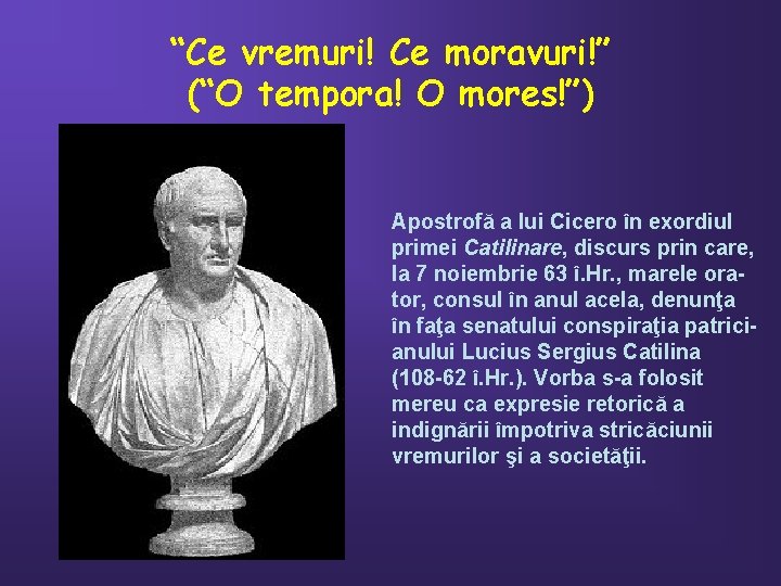 “Ce vremuri! Ce moravuri!” (“O tempora! O mores!”) Apostrofă a lui Cicero în exordiul