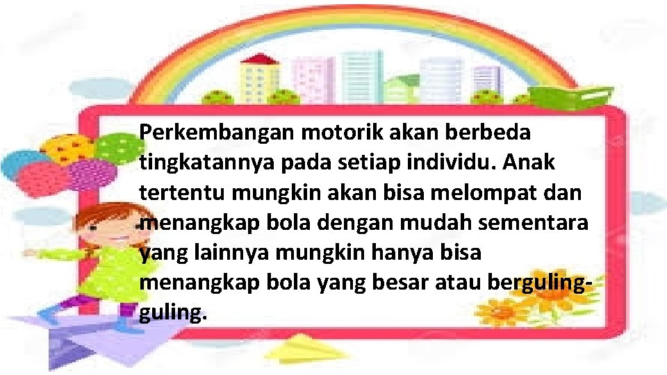 Perkembangan motorik akan berbeda tingkatannya pada setiap individu. Anak tertentu mungkin akan bisa melompat Perkembangan motorik akan berbeda tingkatannya pada setiap individu. Anak tertentu mungkin akan bisa melompat