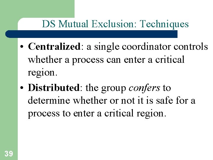 DS Mutual Exclusion: Techniques • Centralized: a single coordinator controls whether a process can