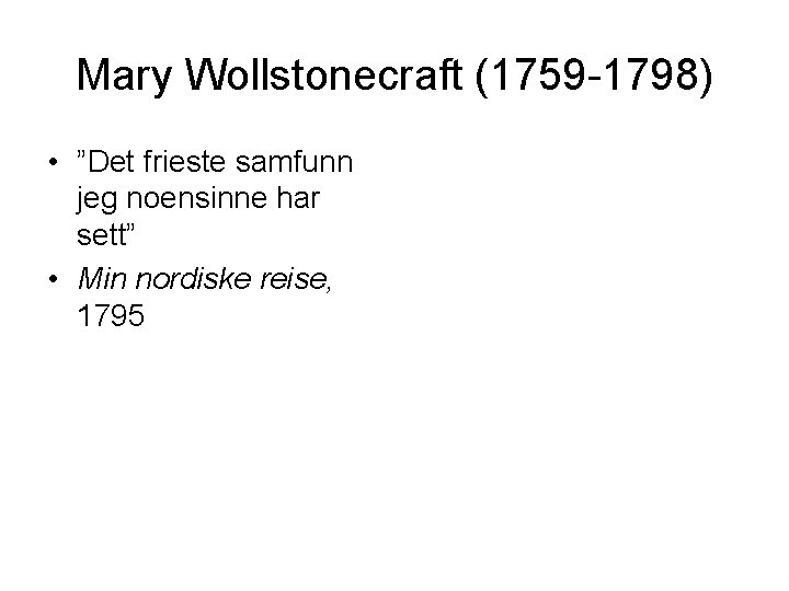 Mary Wollstonecraft (1759 -1798) • ”Det frieste samfunn jeg noensinne har sett” • Min