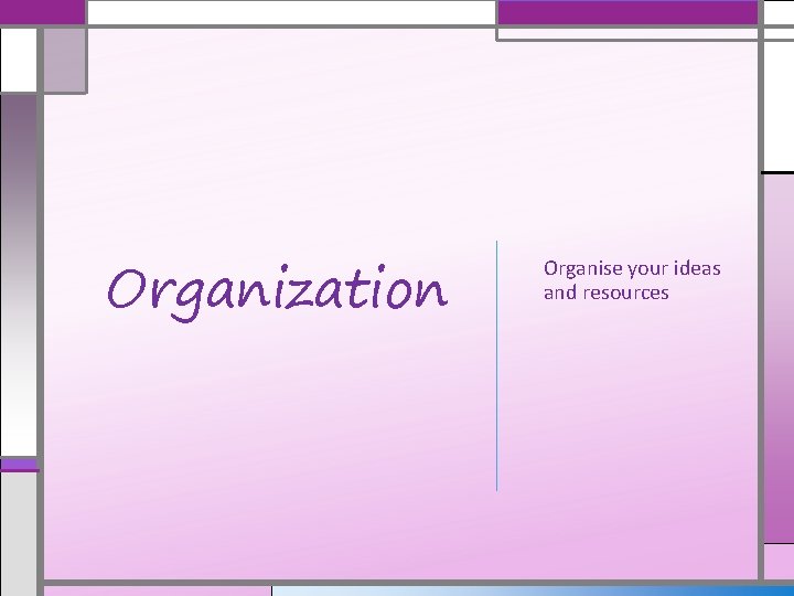 Organization Organise your ideas and resources 