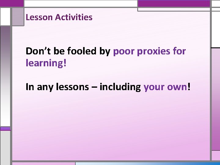 Lesson Activities Don’t be fooled by poor proxies for learning! In any lessons –