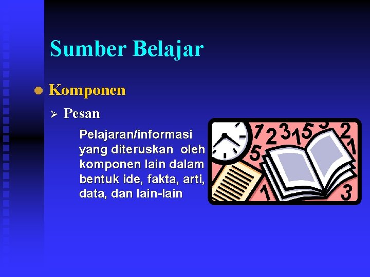 Sumber Belajar Komponen Ø Pesan Pelajaran/informasi yang diteruskan oleh komponen lain dalam bentuk ide,