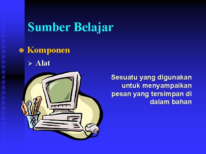 Sumber Belajar Komponen Ø Alat Sesuatu yang digunakan untuk menyampaikan pesan yang tersimpan di