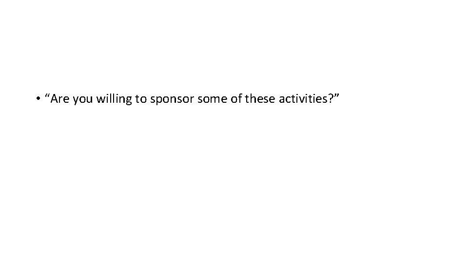  • “Are you willing to sponsor some of these activities? ” 