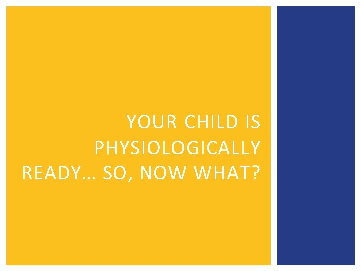 YOUR CHILD IS PHYSIOLOGICALLY READY… SO, NOW WHAT? 