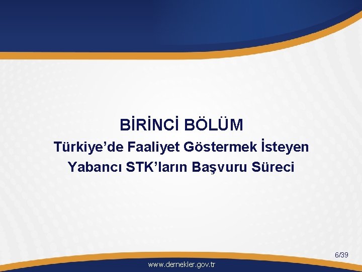 BİRİNCİ BÖLÜM Türkiye’de Faaliyet Göstermek İsteyen Yabancı STK’ların Başvuru Süreci 6/39 www. dernekler. gov.