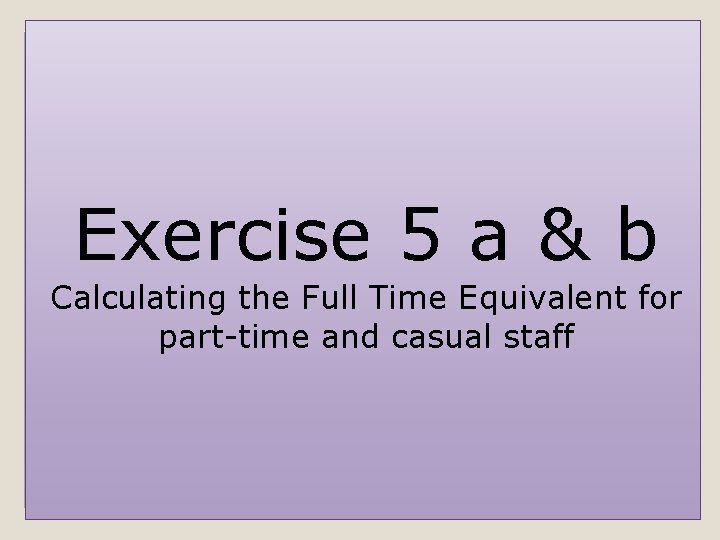 Exercise 5 a & b Calculating the Full Time Equivalent for part-time and casual