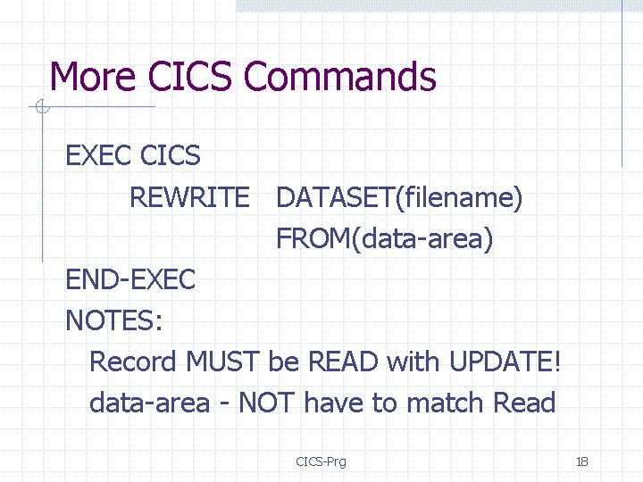 More CICS Commands EXEC CICS REWRITE DATASET(filename) FROM(data-area) END-EXEC NOTES: Record MUST be READ