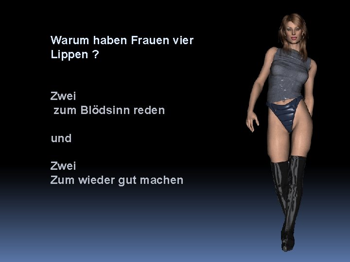 Warum haben Frauen vier Lippen ? Zwei zum Blödsinn reden und Zwei Zum wieder