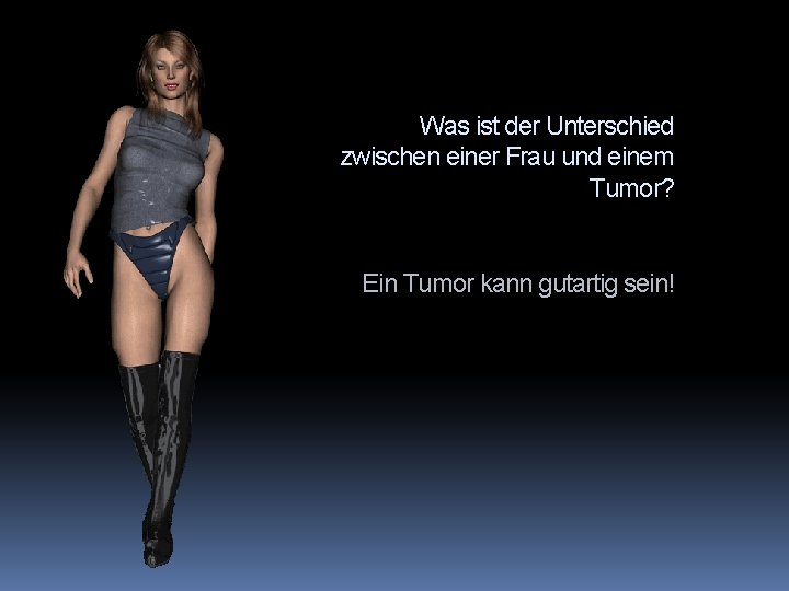 Was ist der Unterschied zwischen einer Frau und einem Tumor? Ein Tumor kann gutartig